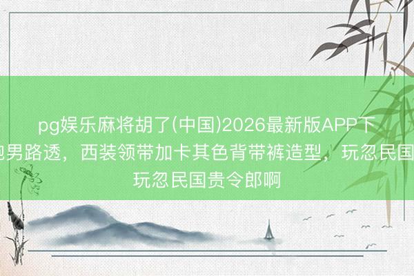 pg娱乐麻将胡了(中国)2026最新版APP下载 白鹿跑男路透，西装领带加卡其色背带裤造型，<a href=