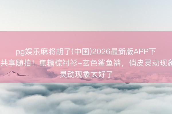 pg娱乐麻将胡了(中国)2026最新版APP下载 杨幂共享随拍！焦糖棕衬衫+玄色鲨鱼裤，俏皮灵动现象太好了