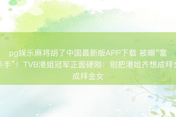 pg娱乐麻将胡了中国最新版APP下载 被嘲“富豪杀手”！TVB港姐冠军正面硬刚：别把港姐齐想成拜金女