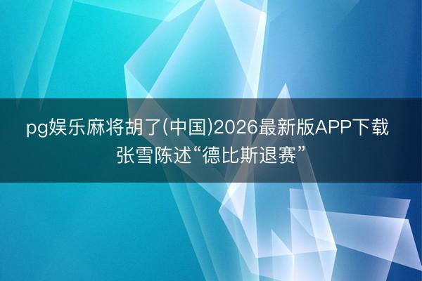 pg娱乐麻将胡了(中国)2026最新版APP下载 张雪陈述“德比斯退赛”