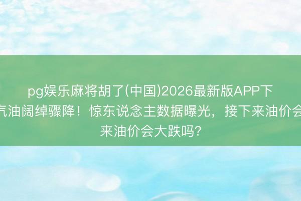 pg娱乐麻将胡了(中国)2026最新版APP下载 寰宇汽油阔绰骤降！惊东说念主数据曝光，接下来油价会大跌吗？