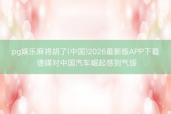 pg娱乐麻将胡了(中国)2026最新版APP下载 德媒对中国汽车崛起感到气馁