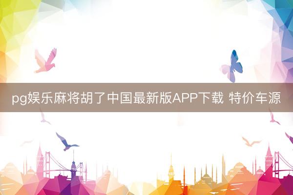 pg娱乐麻将胡了中国最新版APP下载 特价车源