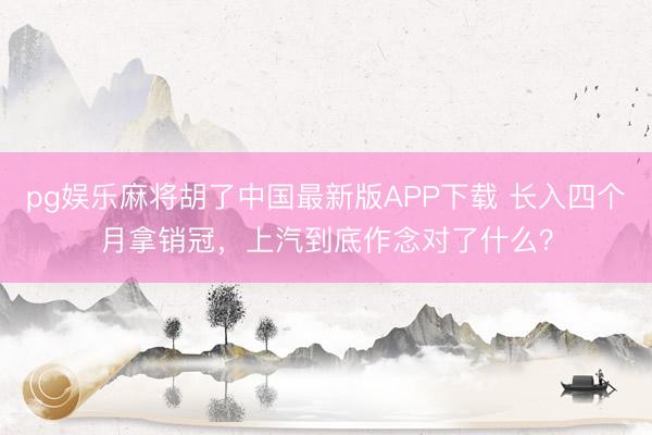 pg娱乐麻将胡了中国最新版APP下载 长入四个月拿销冠，上汽到底作念对了什么？