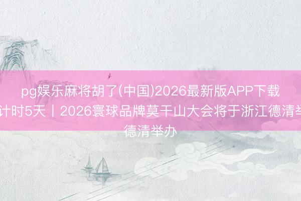 pg娱乐麻将胡了(中国)2026最新版APP下载 倒计时5天丨2026寰球品牌莫干山大会将于浙江德清举办