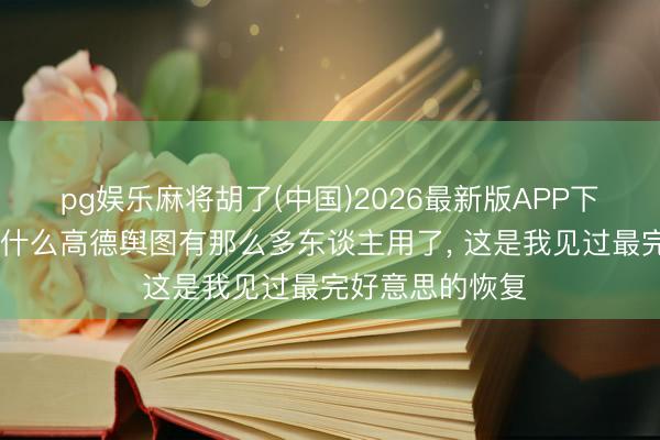 pg娱乐麻将胡了(中国)2026最新版APP下载 终于知谈为什么高德舆图有那么多东谈主用了, 这是我见过最完好意思的恢复