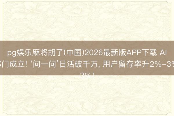pg娱乐麻将胡了(中国)2026最新版APP下载 AI部门成立! ‘问一问’日活破千万， 用户留存率升2%-3%!
