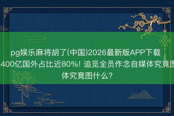 pg娱乐麻将胡了(中国)2026最新版APP下载 营收破400亿国外占比近80%! 追觅全员作念自媒体究竟图什么?