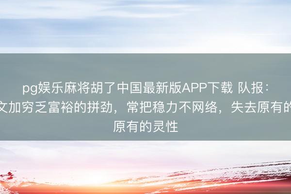 pg娱乐麻将胡了中国最新版APP下载 队报：卡马文加穷乏富裕的拼劲，常把稳力不网络，失去原有的灵性