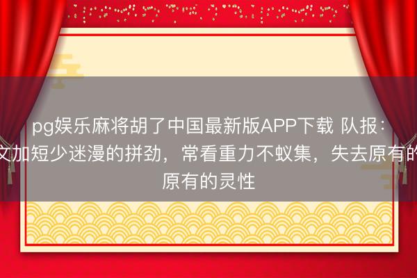 pg娱乐麻将胡了中国最新版APP下载 队报：卡马文加短少迷漫的拼劲，常看重力不蚁集，失去原有的灵性