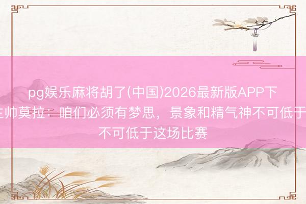 pg娱乐麻将胡了(中国)2026最新版APP下载 三镇主帅莫拉：咱们必须有梦思，景象和精气神不可低于这场比赛