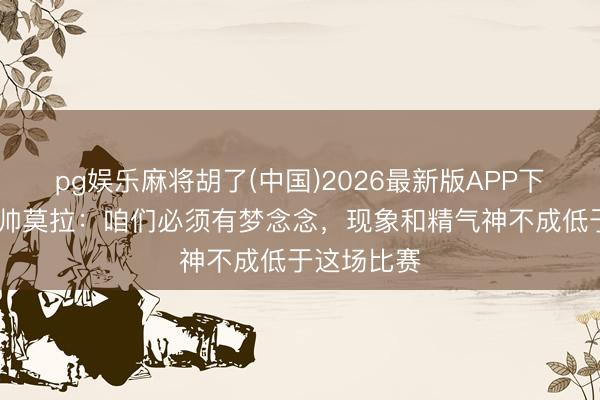 pg娱乐麻将胡了(中国)2026最新版APP下载 三镇主帅莫拉：咱们必须有梦念念，现象和精气神不成低于这场比赛