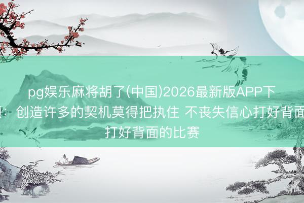 pg娱乐麻将胡了(中国)2026最新版APP下载 巴顿:创造许多的契机莫得把执住 不丧失信心打好背面的比赛