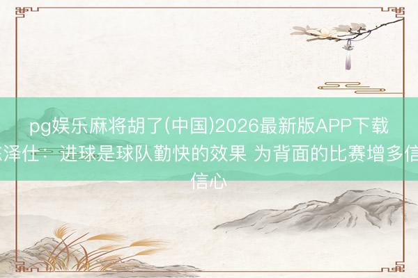 pg娱乐麻将胡了(中国)2026最新版APP下载 陈泽仕:进球是球队勤快的效果 为背面的比赛增多信心