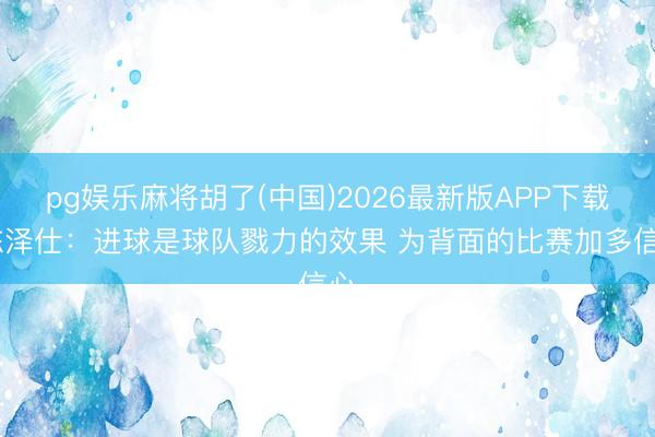 pg娱乐麻将胡了(中国)2026最新版APP下载 陈泽仕：进球是球队戮力的效果 为背面的比赛加多信心