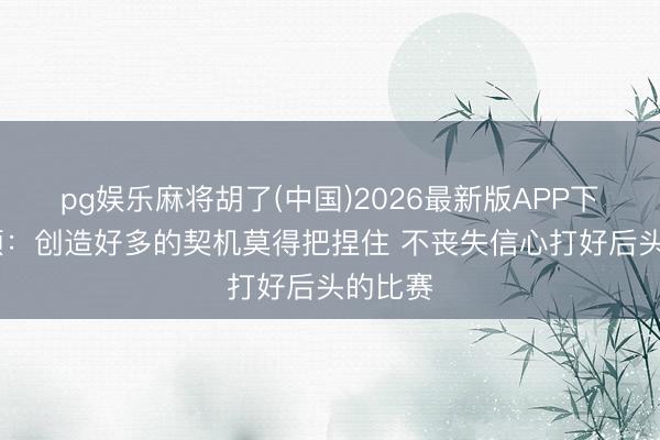 pg娱乐麻将胡了(中国)2026最新版APP下载 巴顿：创造好多的契机莫得把捏住 不丧失信心打好后头的比赛