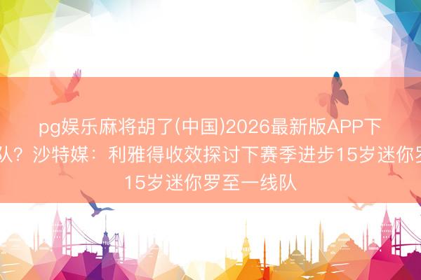 pg娱乐麻将胡了(中国)2026最新版APP下载 父子同队？沙特媒：利雅得收效探讨下赛季进步15岁迷你罗至一线队