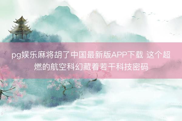 pg娱乐麻将胡了中国最新版APP下载 这个超燃的航空科幻藏着若干科技密码