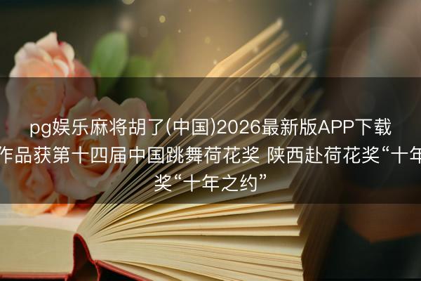 pg娱乐麻将胡了(中国)2026最新版APP下载 19部作品获第十四届中国跳舞荷花奖 陕西赴荷花奖“十年之约”
