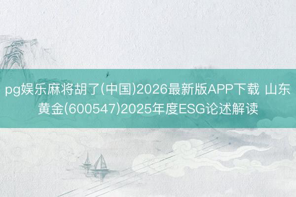 pg娱乐麻将胡了(中国)2026最新版APP下载 山东黄金(600547)2025年度ESG论述解读