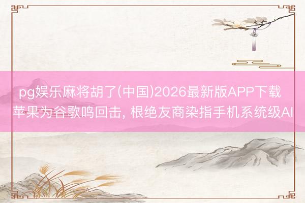 pg娱乐麻将胡了(中国)2026最新版APP下载 苹果为谷歌鸣回击， 根绝友商染指手机系统级AI