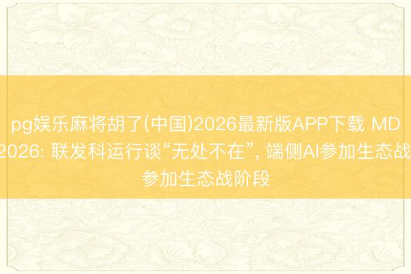 pg娱乐麻将胡了(中国)2026最新版APP下载 MDDC 2026: 联发科运行谈“无处不在”, 端侧AI参加生态战阶段