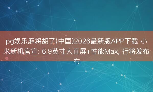 pg娱乐麻将胡了(中国)2026最新版APP下载 小米新机官宣: 6.9英寸大直屏+性能Max, 行将发布