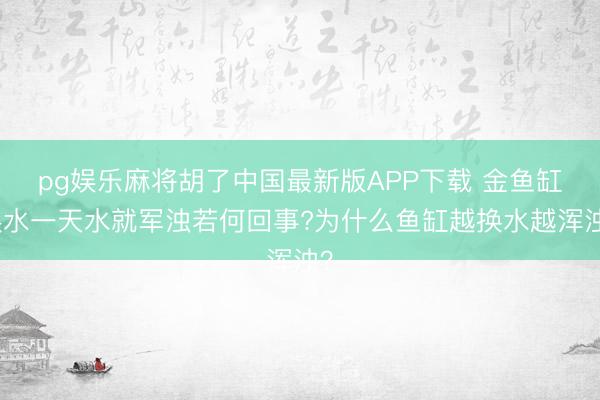 pg娱乐麻将胡了中国最新版APP下载 金鱼缸换水一天水就军浊若何回事?为什么鱼缸越换水越浑浊？