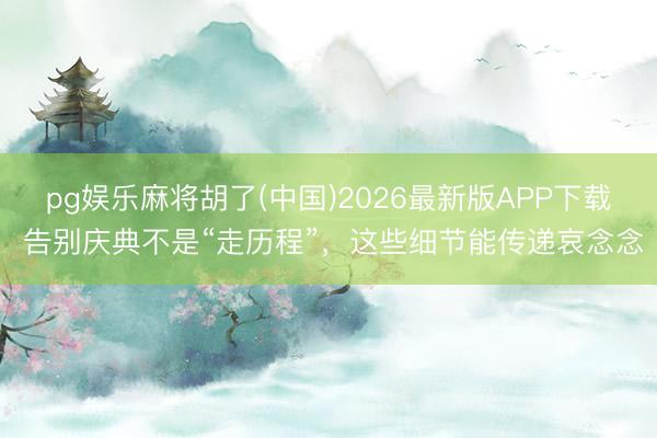 pg娱乐麻将胡了(中国)2026最新版APP下载 告别庆典不是“走历程”,这些细节能传递哀念念