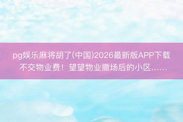 pg娱乐麻将胡了(中国)2026最新版APP下载 不交物业费！望望物业撤场后的小区……