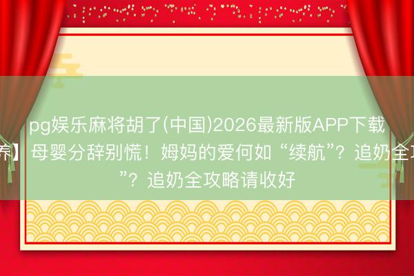 pg娱乐麻将胡了(中国)2026最新版APP下载 【母乳喂养】母婴分辞别慌!姆妈的爱何如 “续航”?追奶全攻略请收好