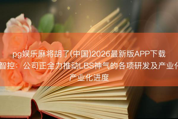 pg娱乐麻将胡了(中国)2026最新版APP下载 英唐智控：公司正全力推动LBS神气的各项研发及产业化进度