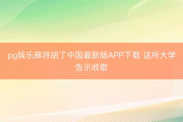 pg娱乐麻将胡了中国最新版APP下载 这所大学告示收歇
