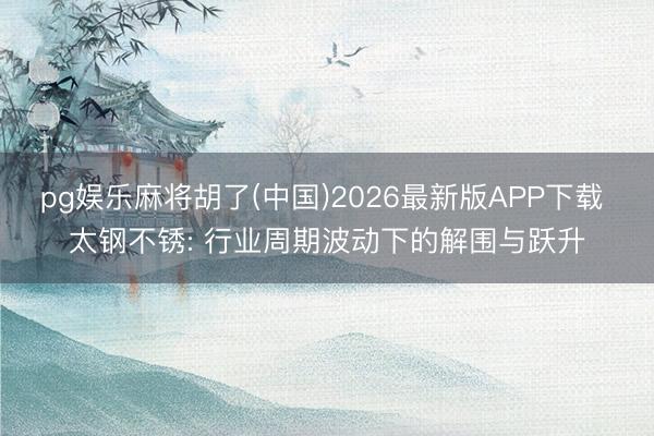 pg娱乐麻将胡了(中国)2026最新版APP下载 太钢不锈: 行业周期波动下的解围与跃升