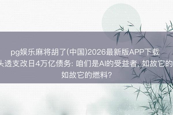 pg娱乐麻将胡了(中国)2026最新版APP下载 当巨头透支改日4万亿债务: 咱们是AI的受益者， 如故它的燃料?