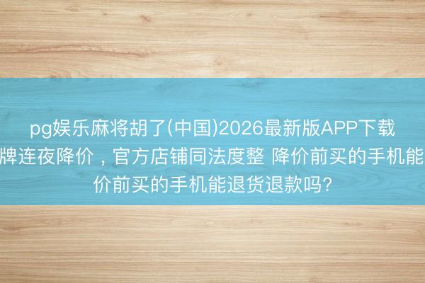 pg娱乐麻将胡了(中国)2026最新版APP下载 多个手机品牌连夜降价 ， 官方店铺同法度整 降价前买的手机能退货退款吗?