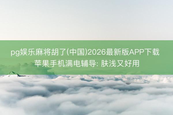 pg娱乐麻将胡了(中国)2026最新版APP下载 苹果手机满电辅导: 肤浅又好用