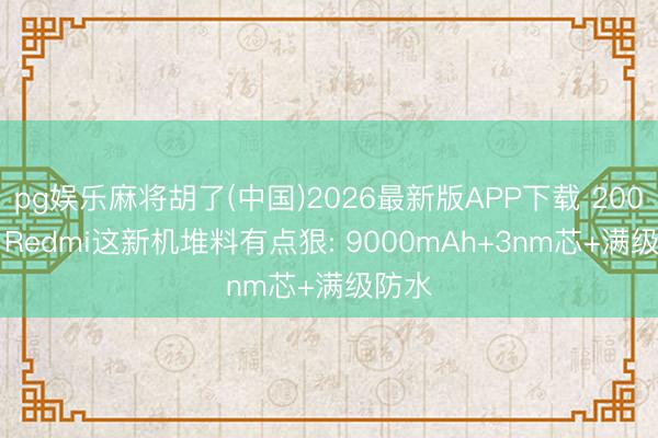 pg娱乐麻将胡了(中国)2026最新版APP下载 2000块， Redmi这新机堆料有点狠: 9000mAh+3nm芯+满级防水