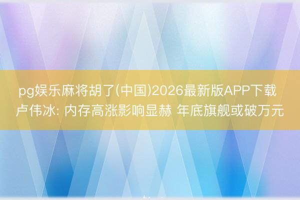 pg娱乐麻将胡了(中国)2026最新版APP下载 卢伟冰: 内存高涨影响显赫 年底旗舰或破万元