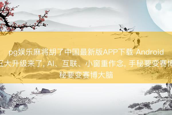pg娱乐麻将胡了中国最新版APP下载 Android 17 五大升级来了， AI、互联、小窗重作念， 手秘要变赛博大脑