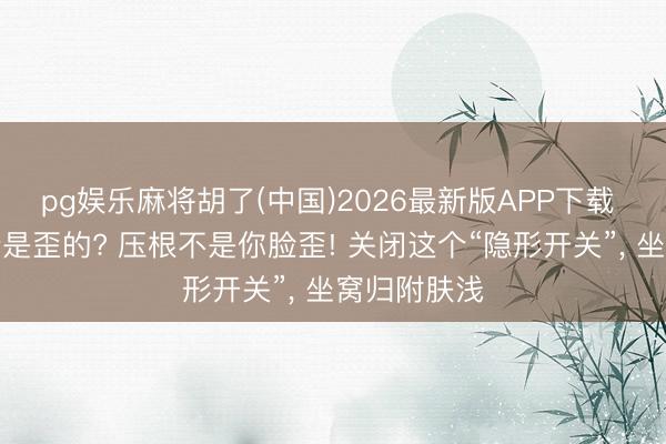 pg娱乐麻将胡了(中国)2026最新版APP下载 自拍照脸老是歪的? 压根不是你脸歪! 关闭这个“隐形开关”， 坐窝归附肤浅
