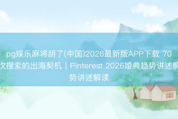 pg娱乐麻将胡了(中国)2026最新版APP下载 70亿次搜索的出海契机丨Pinterest 2026婚典趋势讲述解读