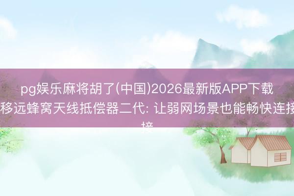 pg娱乐麻将胡了(中国)2026最新版APP下载 移远蜂窝天线抵偿器二代: 让弱网场景也能畅快连接