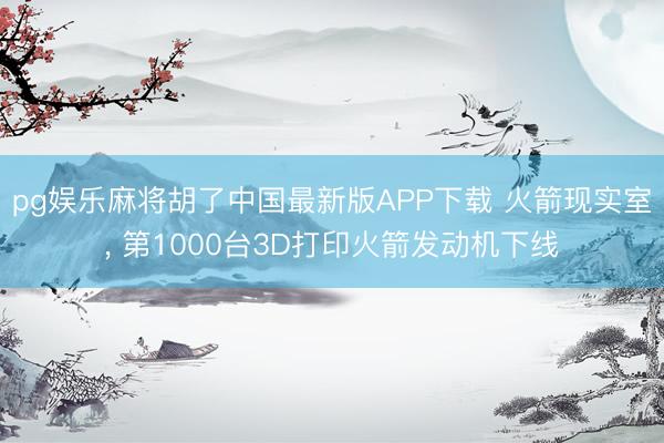 pg娱乐麻将胡了中国最新版APP下载 火箭现实室， 第1000台3D打印火箭发动机下线