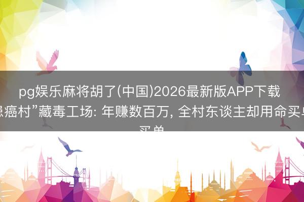 pg娱乐麻将胡了(中国)2026最新版APP下载 患癌村”藏毒工场: 年赚数百万， 全村东谈主却用命买单