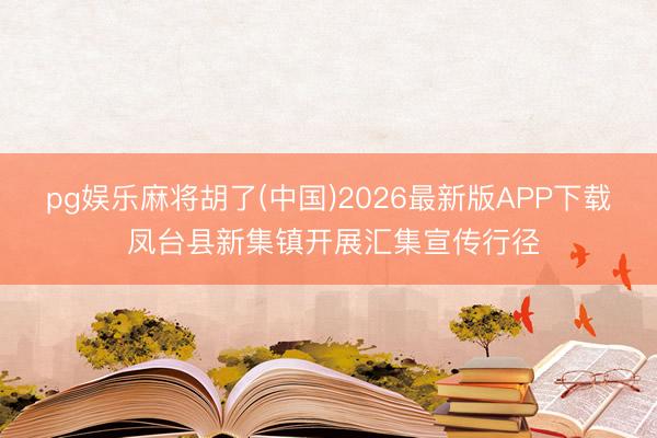 pg娱乐麻将胡了(中国)2026最新版APP下载 凤台县新集镇开展汇集宣传行径