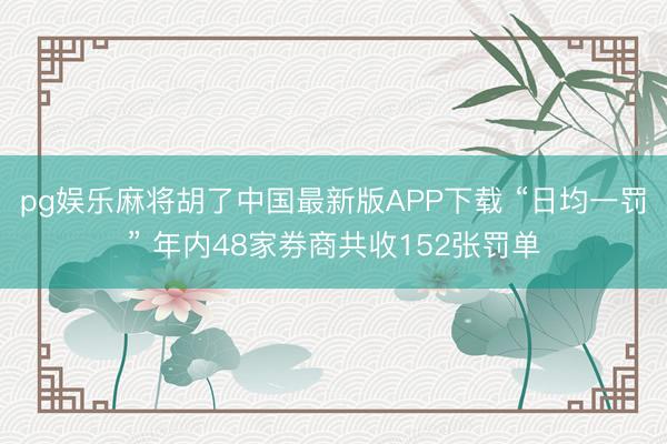 pg娱乐麻将胡了中国最新版APP下载 “日均一罚” 年内48家券商共收152张罚单