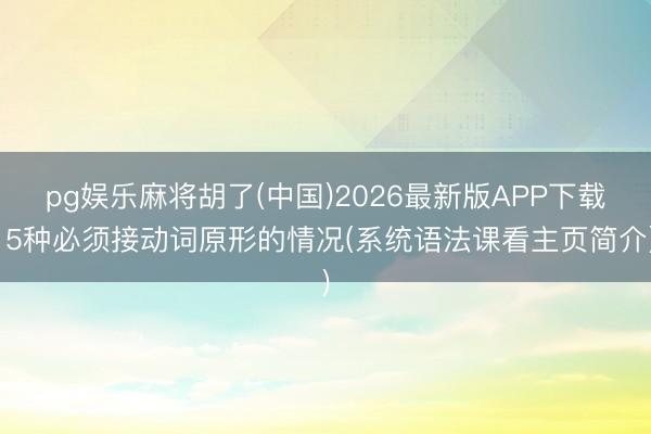 pg娱乐麻将胡了(中国)2026最新版APP下载 5种必须接动词原形的情况(系统语法课看主页简介)