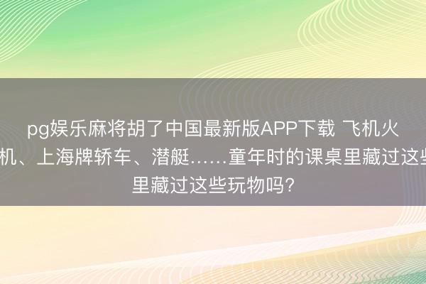 pg娱乐麻将胡了中国最新版APP下载 飞机火箭、迟滞机、上海牌轿车、潜艇……童年时的课桌里藏过这些玩物吗?
