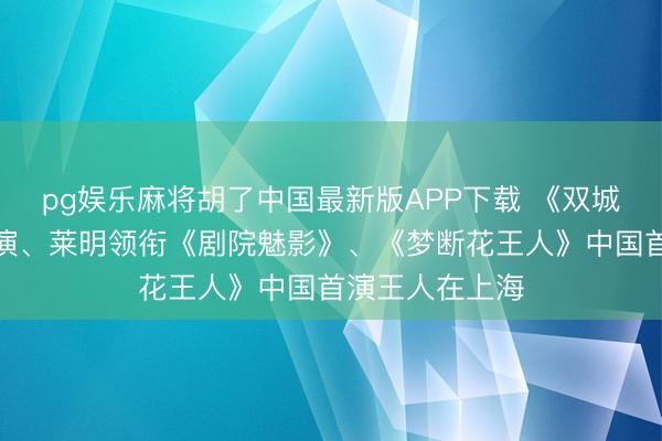 pg娱乐麻将胡了中国最新版APP下载 《双城之战》民众首演、莱明领衔《剧院魅影》、《梦断花王人》中国首演王人在上海